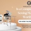 Is a Computerized Sewing Machine Worth It for Home Tailoring in India - Popular Agencies
